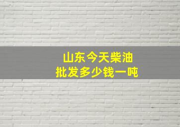 山东今天柴油批发多少钱一吨