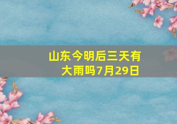 山东今明后三天有大雨吗7月29日