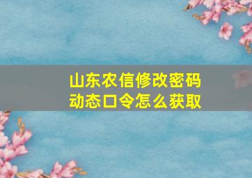 山东农信修改密码动态口令怎么获取