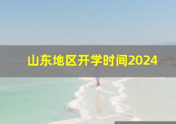 山东地区开学时间2024