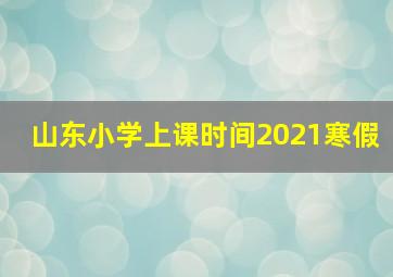 山东小学上课时间2021寒假