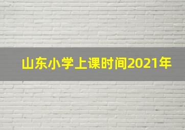 山东小学上课时间2021年