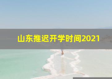 山东推迟开学时间2021