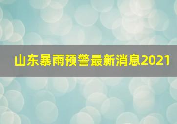 山东暴雨预警最新消息2021