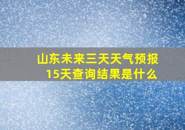 山东未来三天天气预报15天查询结果是什么