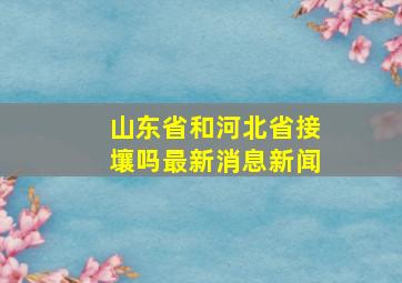 山东省和河北省接壤吗最新消息新闻