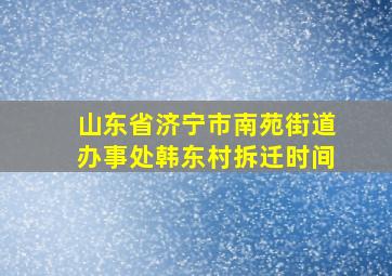 山东省济宁市南苑街道办事处韩东村拆迁时间