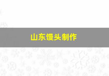 山东馒头制作