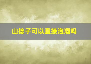 山捻子可以直接泡酒吗