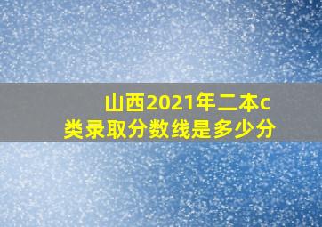 山西2021年二本c类录取分数线是多少分