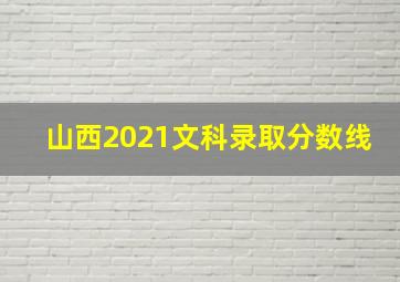 山西2021文科录取分数线