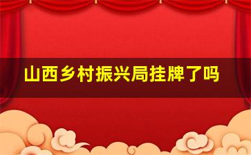 山西乡村振兴局挂牌了吗