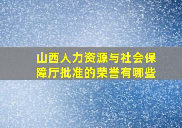 山西人力资源与社会保障厅批准的荣誉有哪些