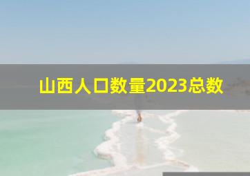 山西人口数量2023总数