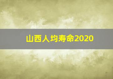 山西人均寿命2020