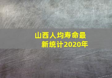 山西人均寿命最新统计2020年