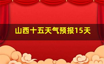 山西十五天气预报15天