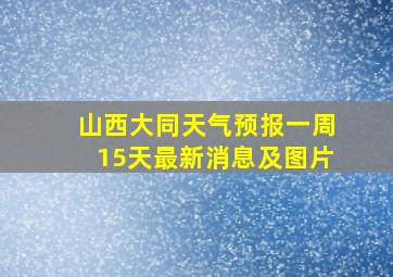 山西大同天气预报一周15天最新消息及图片