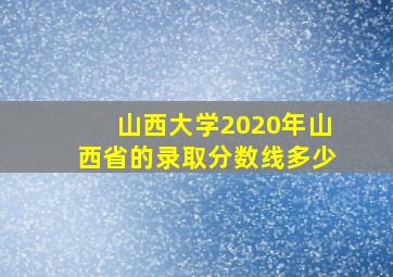 山西大学2020年山西省的录取分数线多少