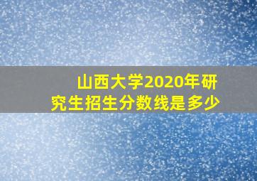 山西大学2020年研究生招生分数线是多少