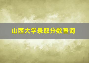 山西大学录取分数查询