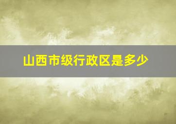 山西市级行政区是多少