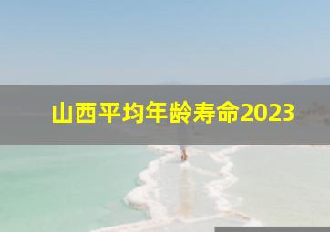 山西平均年龄寿命2023