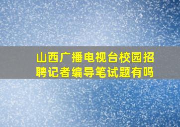 山西广播电视台校园招聘记者编导笔试题有吗