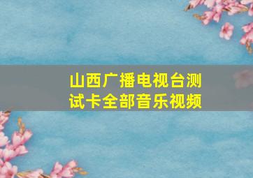 山西广播电视台测试卡全部音乐视频