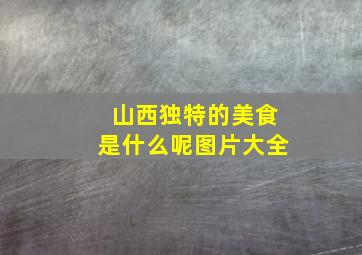 山西独特的美食是什么呢图片大全