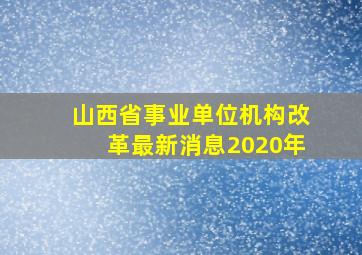 山西省事业单位机构改革最新消息2020年