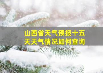 山西省天气预报十五天天气情况如何查询