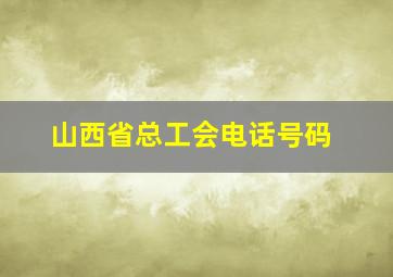 山西省总工会电话号码