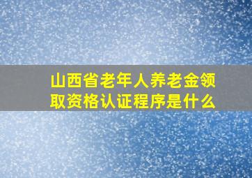 山西省老年人养老金领取资格认证程序是什么