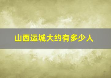 山西运城大约有多少人