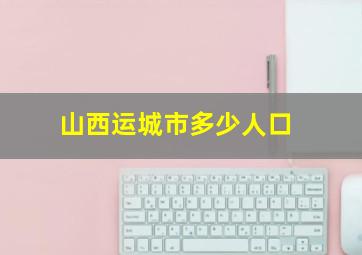 山西运城市多少人口