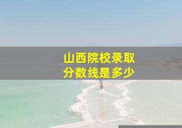 山西院校录取分数线是多少