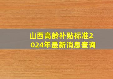 山西高龄补贴标准2024年最新消息查询