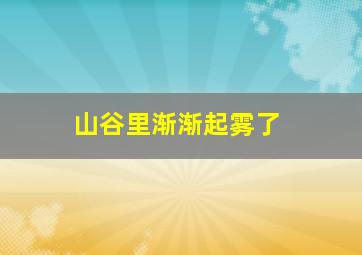 山谷里渐渐起雾了