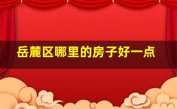 岳麓区哪里的房子好一点