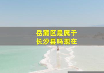 岳麓区是属于长沙县吗现在