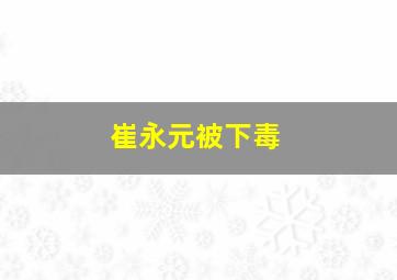 崔永元被下毒