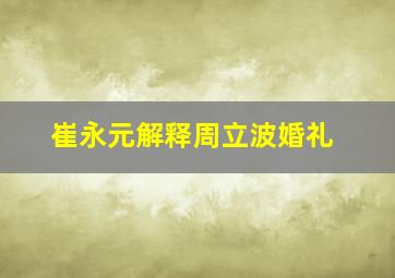 崔永元解释周立波婚礼