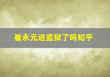 崔永元进监狱了吗知乎