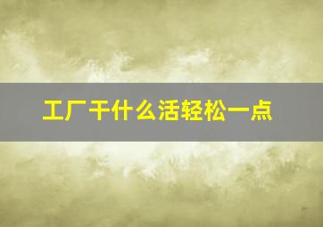 工厂干什么活轻松一点