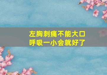 左胸刺痛不能大口呼吸一小会就好了