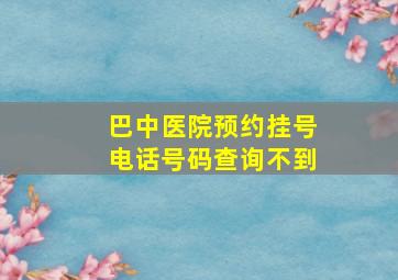 巴中医院预约挂号电话号码查询不到