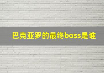 巴克亚罗的最终boss是谁