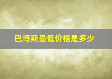 巴博斯最低价格是多少