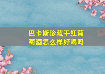 巴卡斯珍藏干红葡萄酒怎么样好喝吗